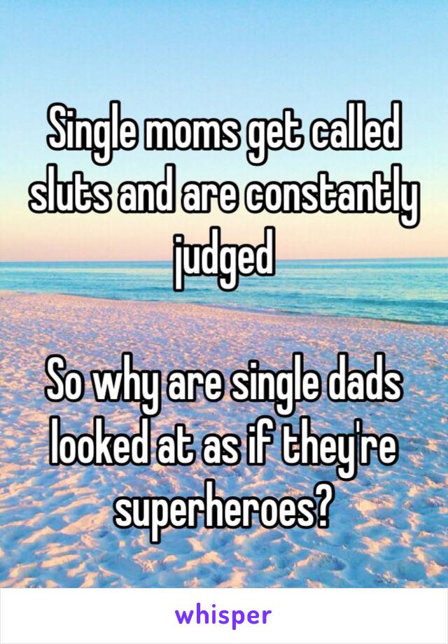 Single moms get called sluts and are constantly judged

So why are single dads looked at as if they're superheroes?