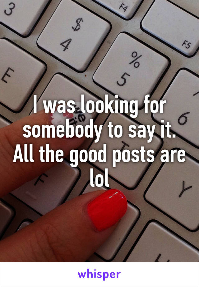 I was looking for somebody to say it. All the good posts are lol