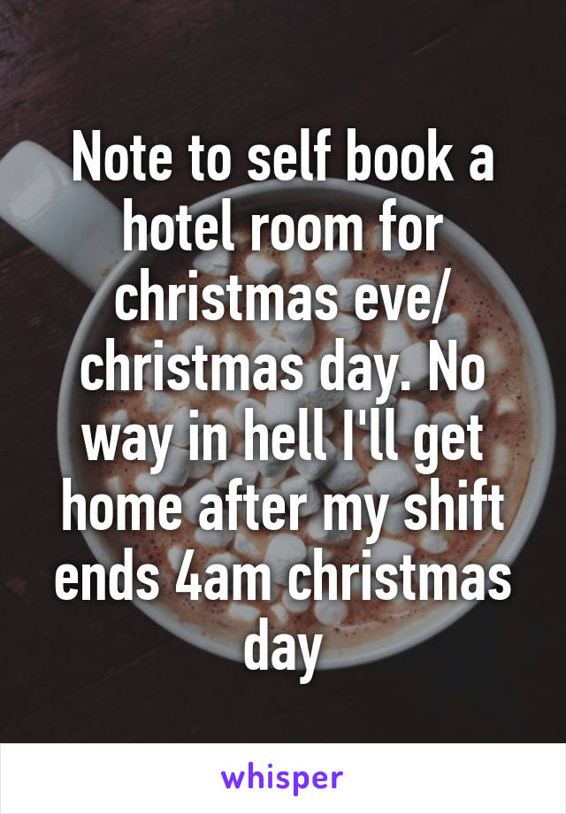 Note to self book a hotel room for christmas eve/ christmas day. No way in hell I'll get home after my shift ends 4am christmas day