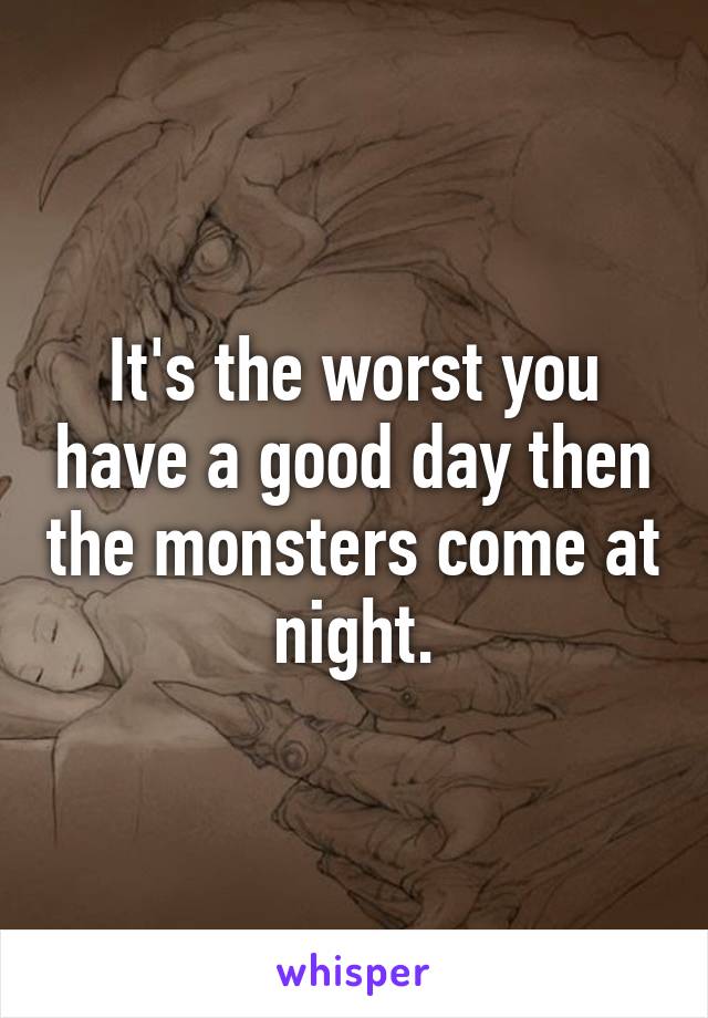 It's the worst you have a good day then the monsters come at night.
