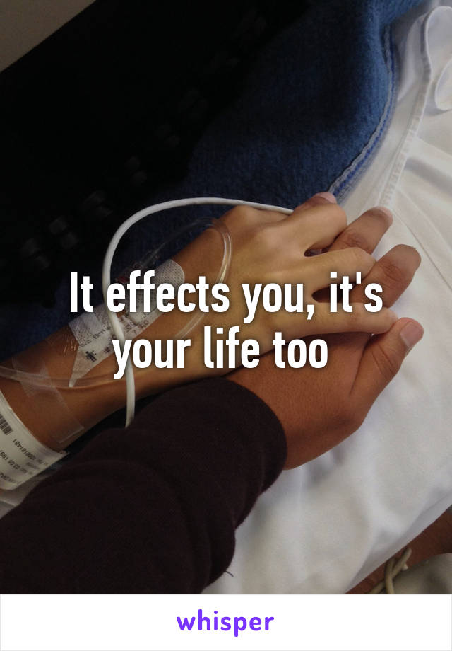 It effects you, it's your life too 