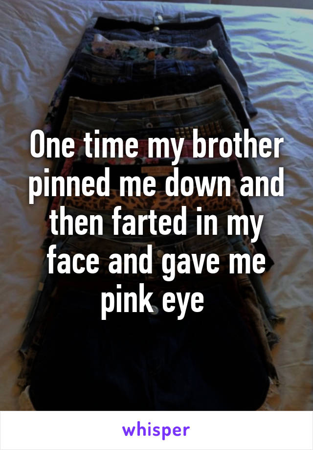 One time my brother pinned me down and then farted in my face and gave me pink eye 