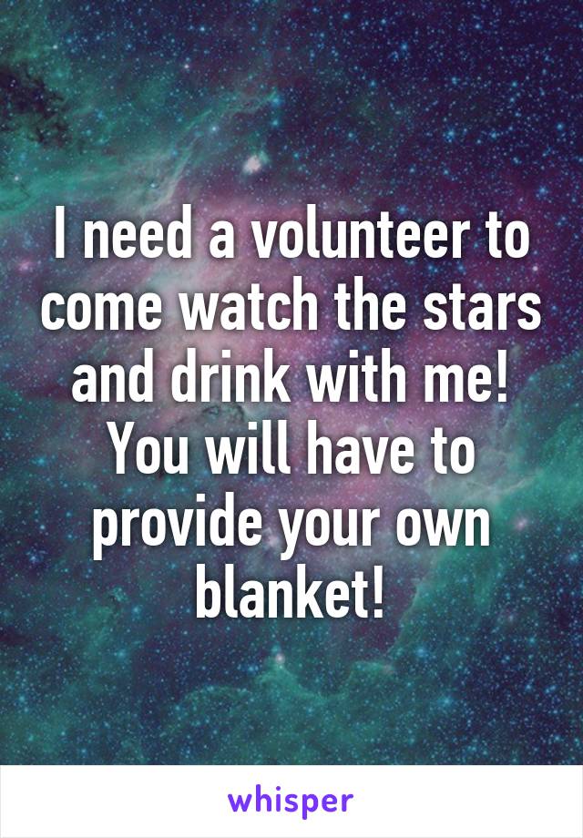 I need a volunteer to come watch the stars and drink with me!
You will have to provide your own blanket!