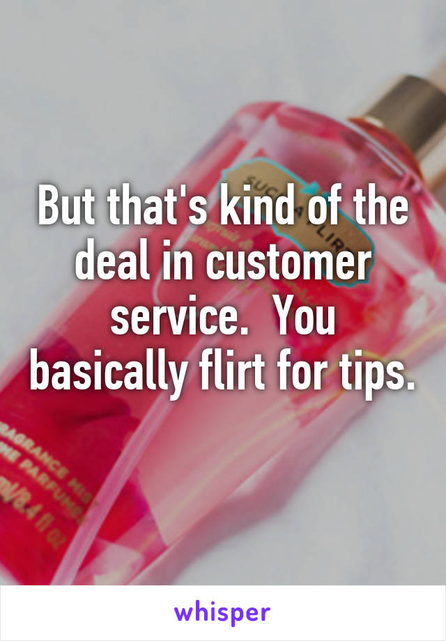 But that's kind of the deal in customer service.  You basically flirt for tips. 