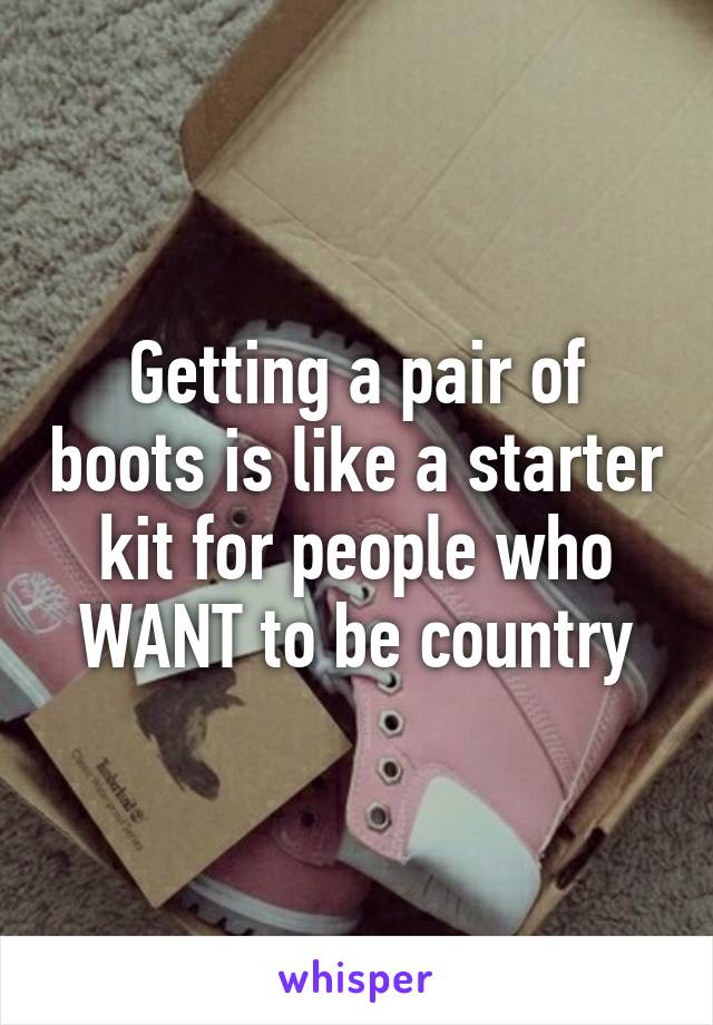 Getting a pair of boots is like a starter kit for people who WANT to be country