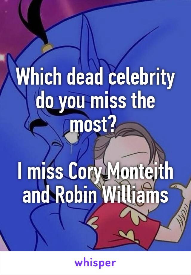 Which dead celebrity do you miss the most? 

I miss Cory Monteith and Robin Williams