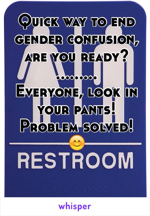 Quick way to end gender confusion, are you ready?
.........
Everyone, look in your pants!
Problem solved! 
😊