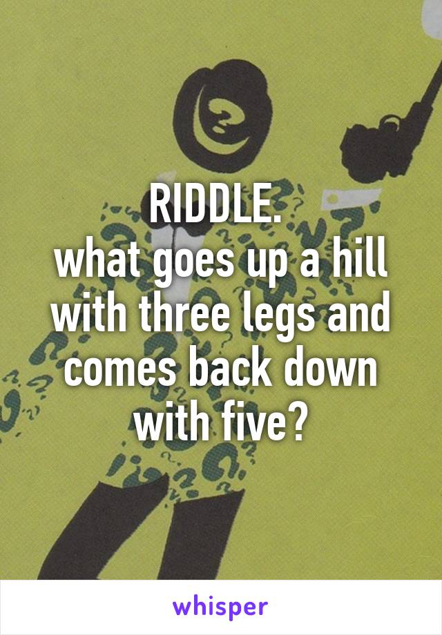 RIDDLE. 
what goes up a hill with three legs and comes back down with five?