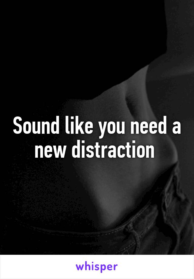 Sound like you need a new distraction 