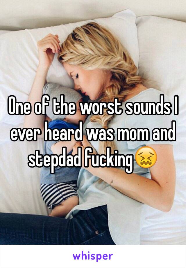 One of the worst sounds I ever heard was mom and stepdad fucking😖