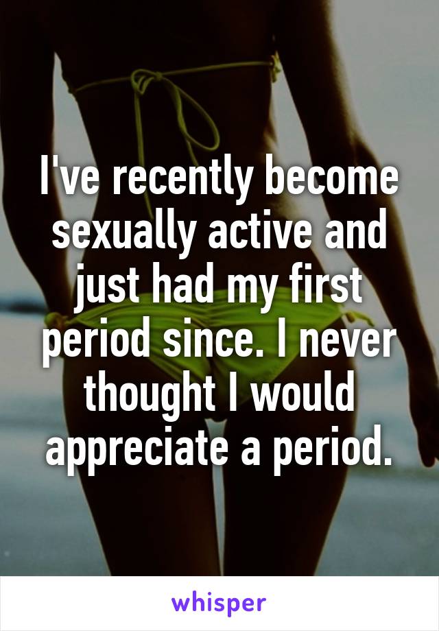I've recently become sexually active and just had my first period since. I never thought I would appreciate a period.