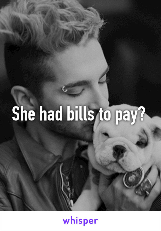 She had bills to pay? 