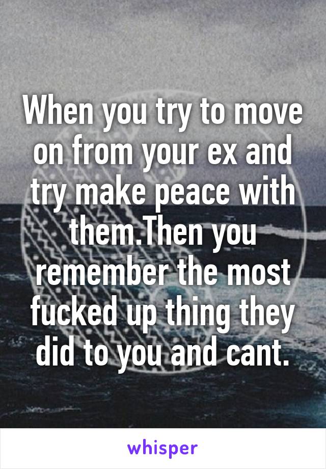 When you try to move on from your ex and try make peace with them.Then you remember the most fucked up thing they did to you and cant.