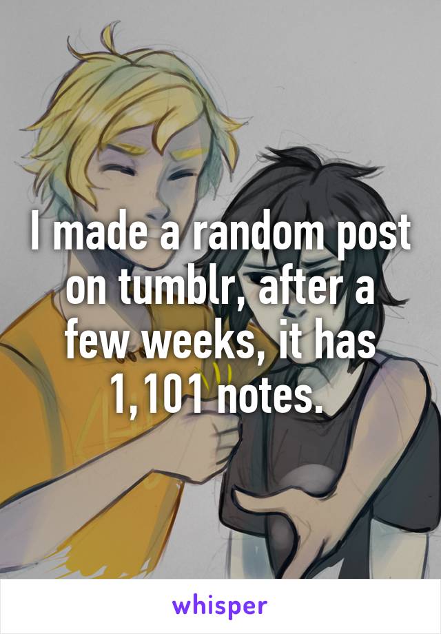 I made a random post on tumblr, after a few weeks, it has 1,101 notes. 