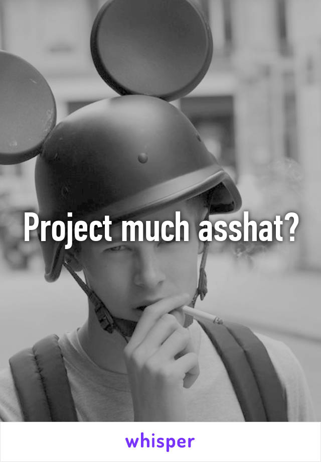Project much asshat?