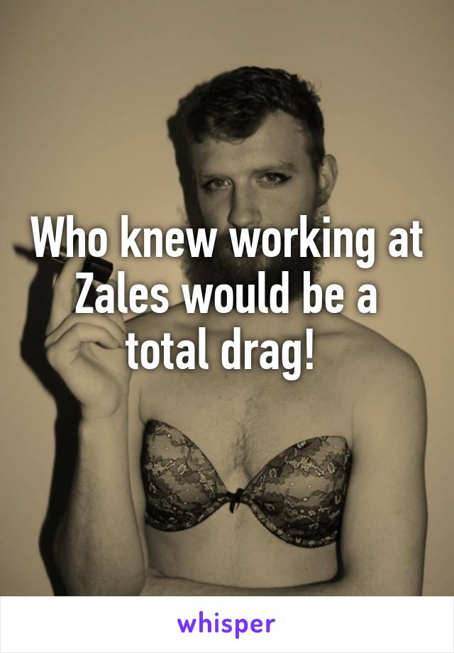 Who knew working at Zales would be a total drag! 
