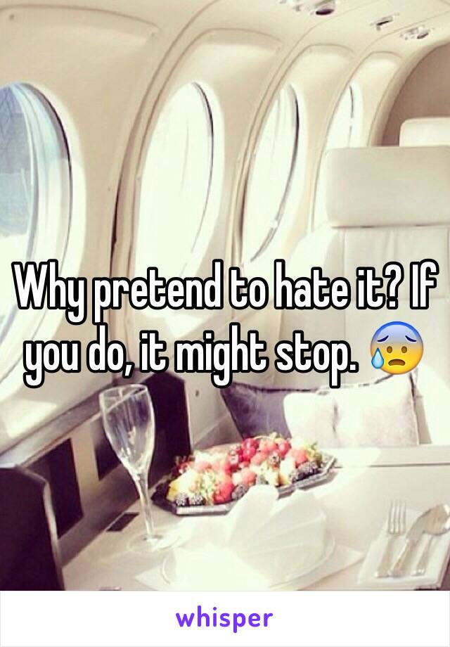 Why pretend to hate it? If you do, it might stop. 😰