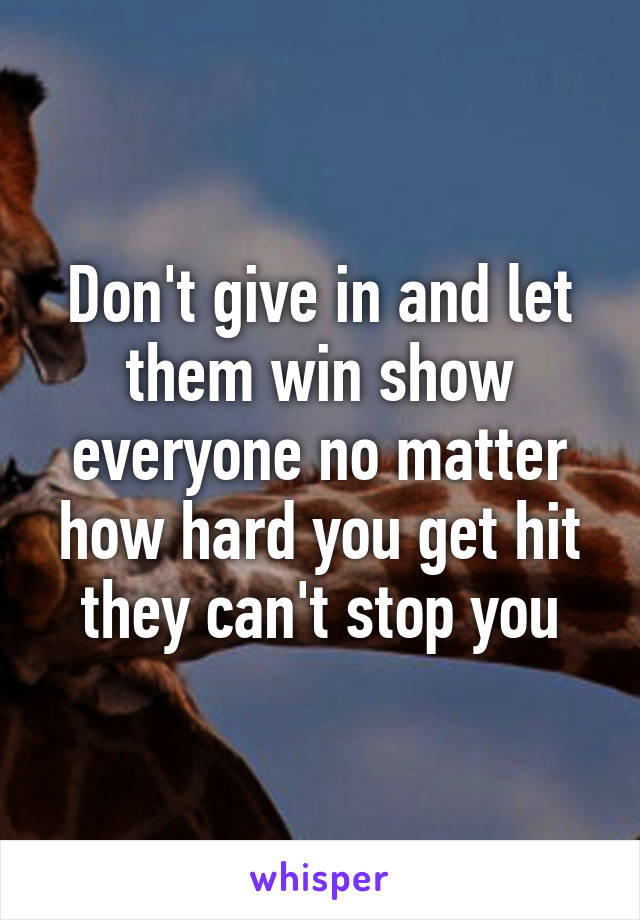 Don't give in and let them win show everyone no matter how hard you get hit they can't stop you