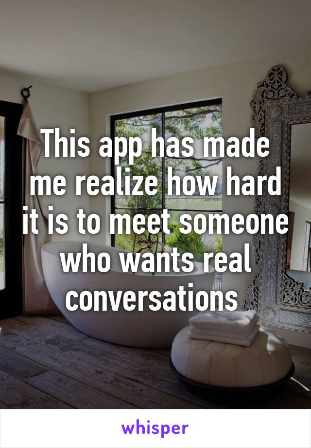 This app has made me realize how hard it is to meet someone who wants real conversations 