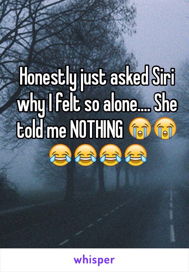 Honestly just asked Siri why I felt so alone.... She told me NOTHING 😭😭😂😂😂😂