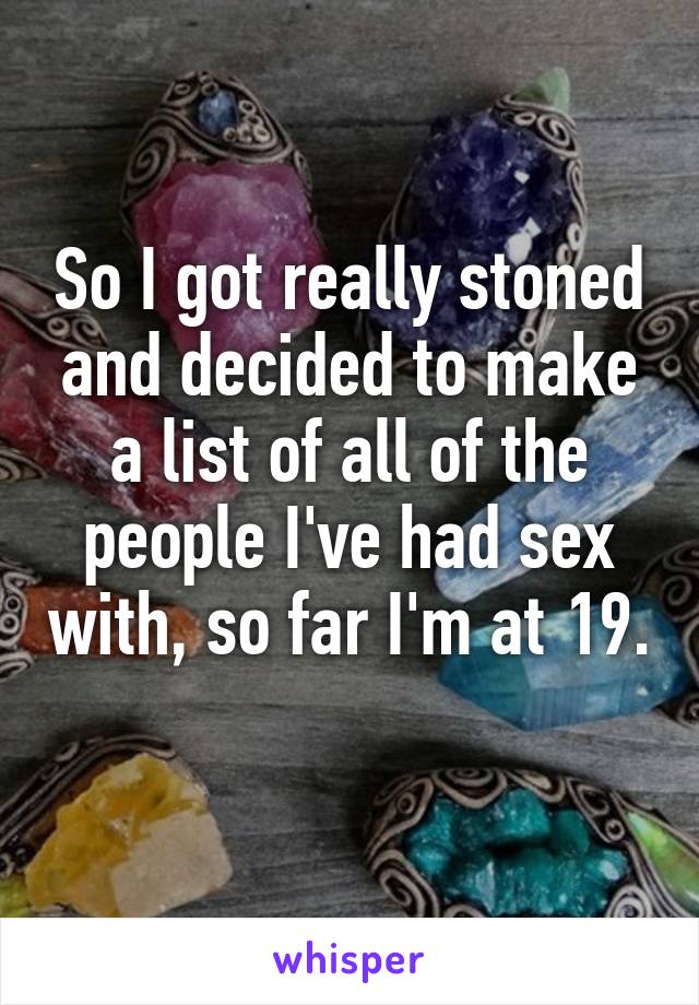 So I got really stoned and decided to make a list of all of the people I've had sex with, so far I'm at 19. 