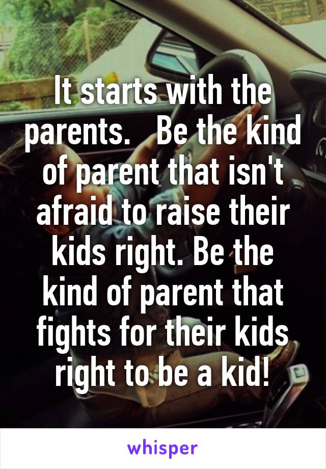 It starts with the parents.   Be the kind of parent that isn't afraid to raise their kids right. Be the kind of parent that fights for their kids right to be a kid!