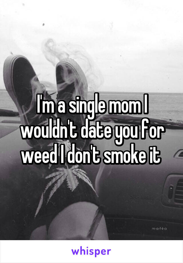 I'm a single mom I wouldn't date you for weed I don't smoke it 