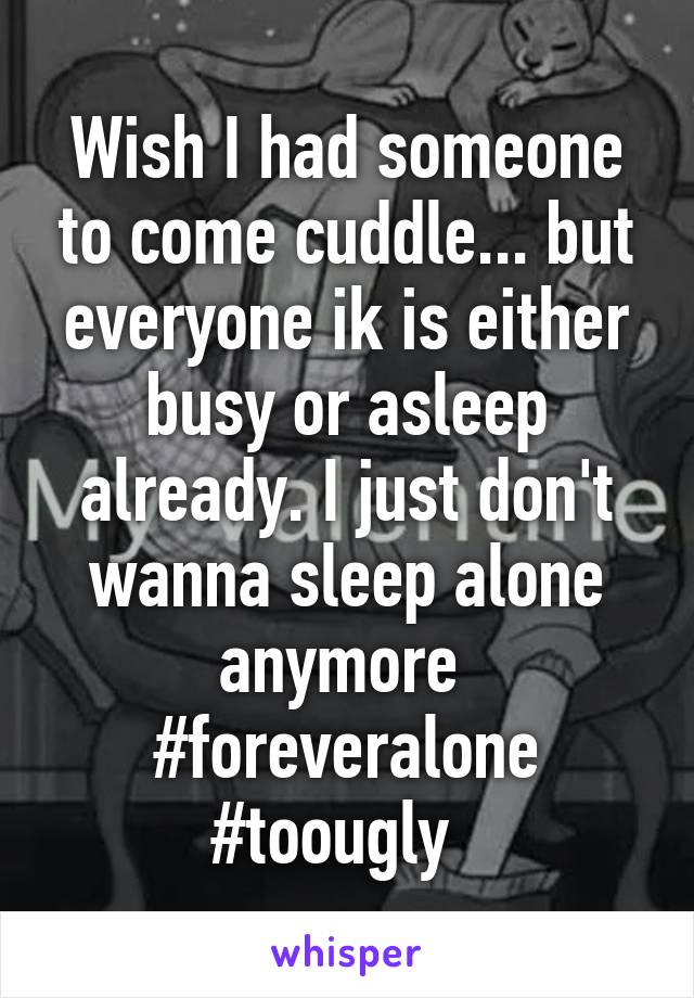 Wish I had someone to come cuddle... but everyone ik is either busy or asleep already. I just don't wanna sleep alone anymore 
#foreveralone #toougly  
