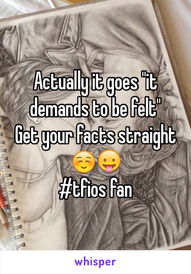 Actually it goes "it demands to be felt"
Get your facts straight ☺️😛 
#tfios fan