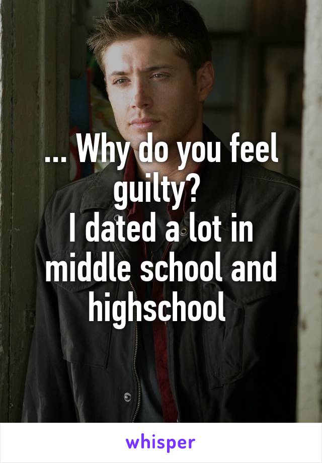 ... Why do you feel guilty? 
I dated a lot in middle school and highschool 