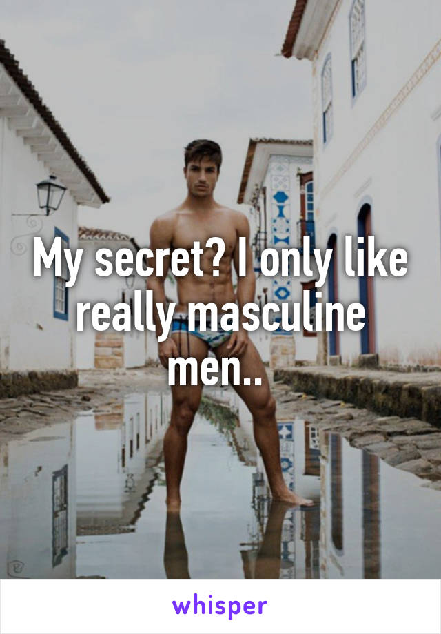 My secret? I only like really masculine men.. 