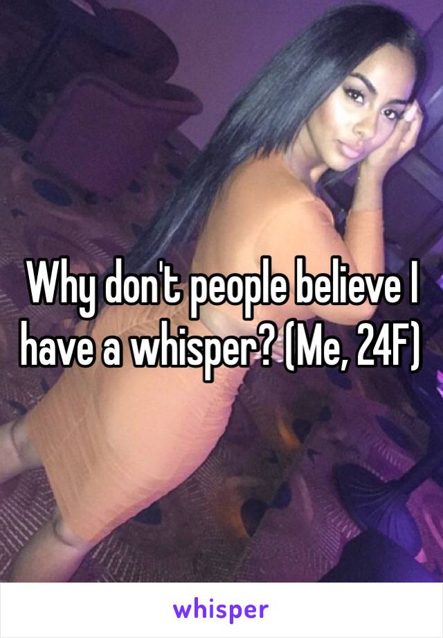 Why don't people believe I have a whisper? (Me, 24F)