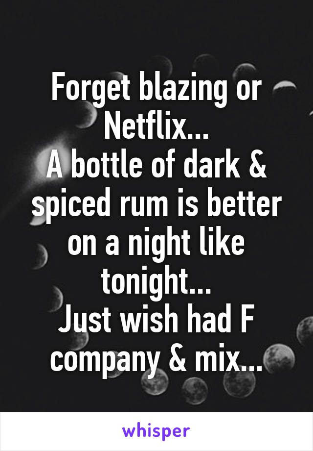 Forget blazing or Netflix...
A bottle of dark & spiced rum is better on a night like tonight...
Just wish had F company & mix...