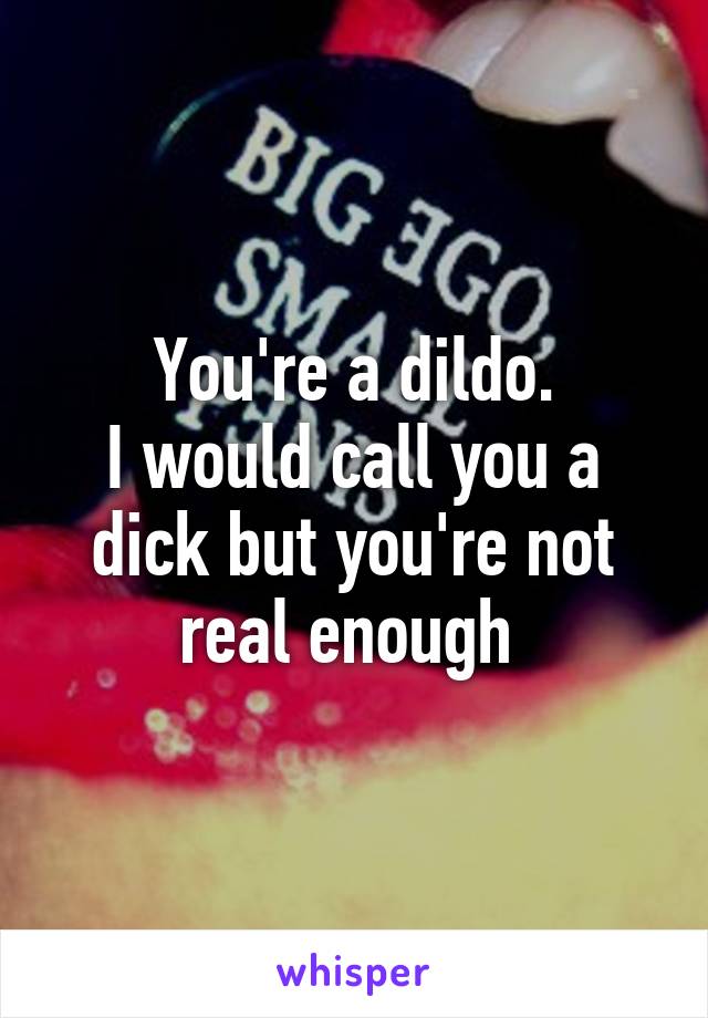 You're a dildo.
I would call you a dick but you're not real enough 