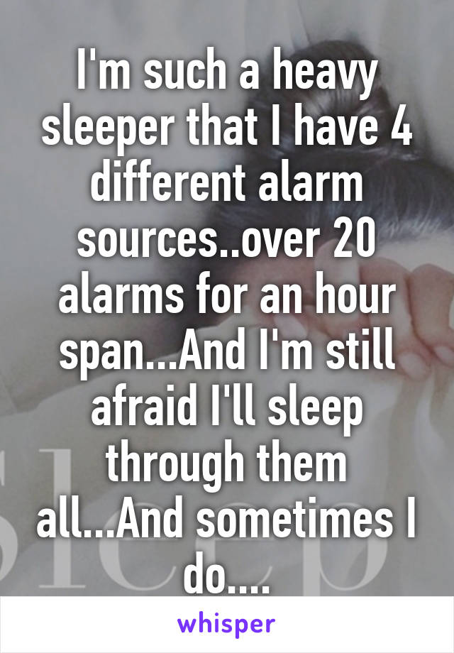 I'm such a heavy sleeper that I have 4 different alarm sources..over 20 alarms for an hour span...And I'm still afraid I'll sleep through them all...And sometimes I do....