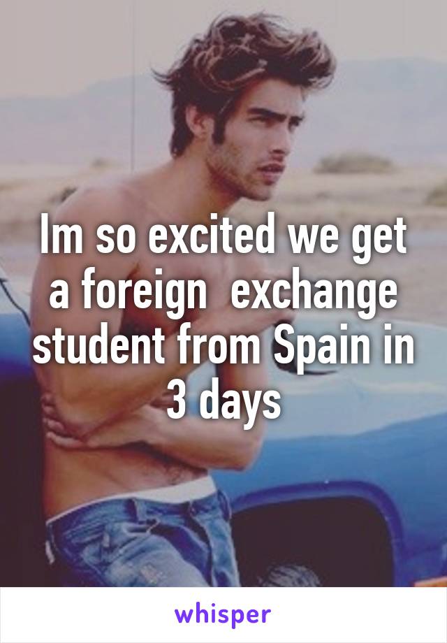 Im so excited we get a foreign  exchange student from Spain in 3 days