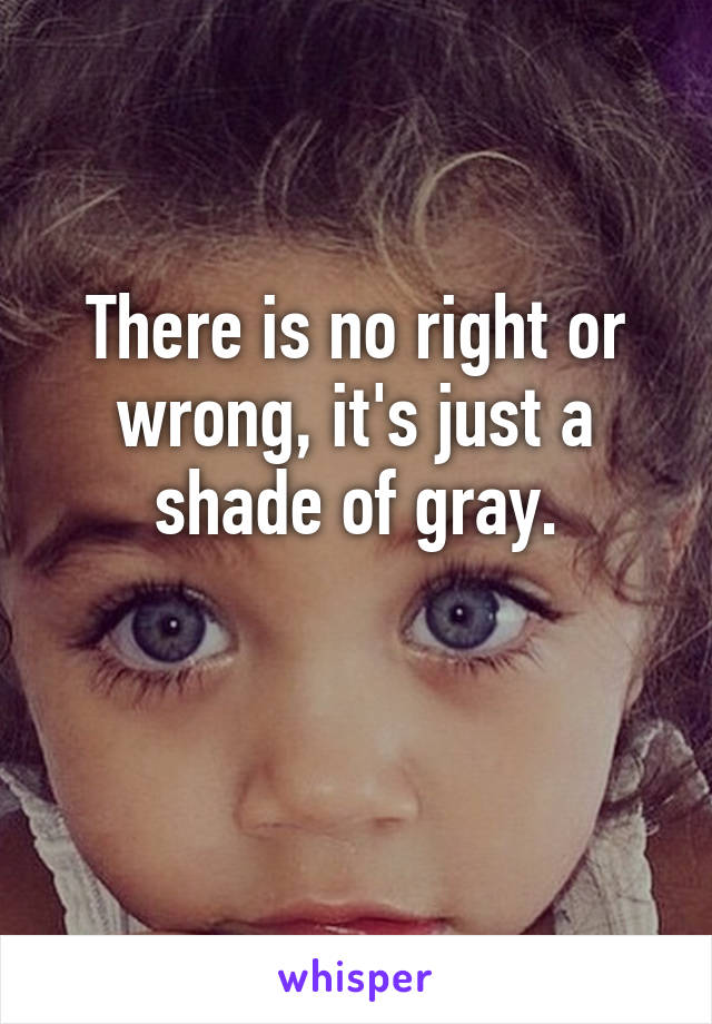 There is no right or wrong, it's just a shade of gray.

