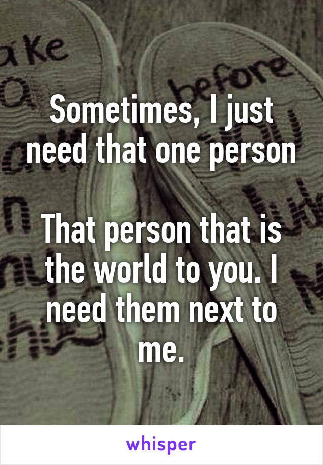 Sometimes, I just need that one person

That person that is the world to you. I need them next to me.