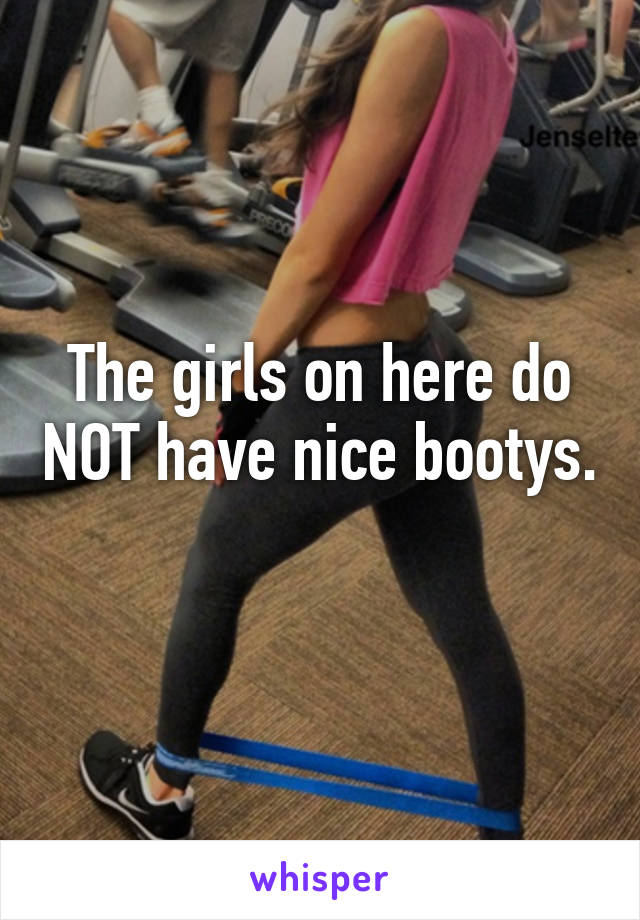 The girls on here do NOT have nice bootys.  