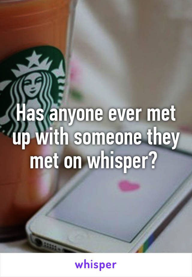 Has anyone ever met up with someone they met on whisper? 