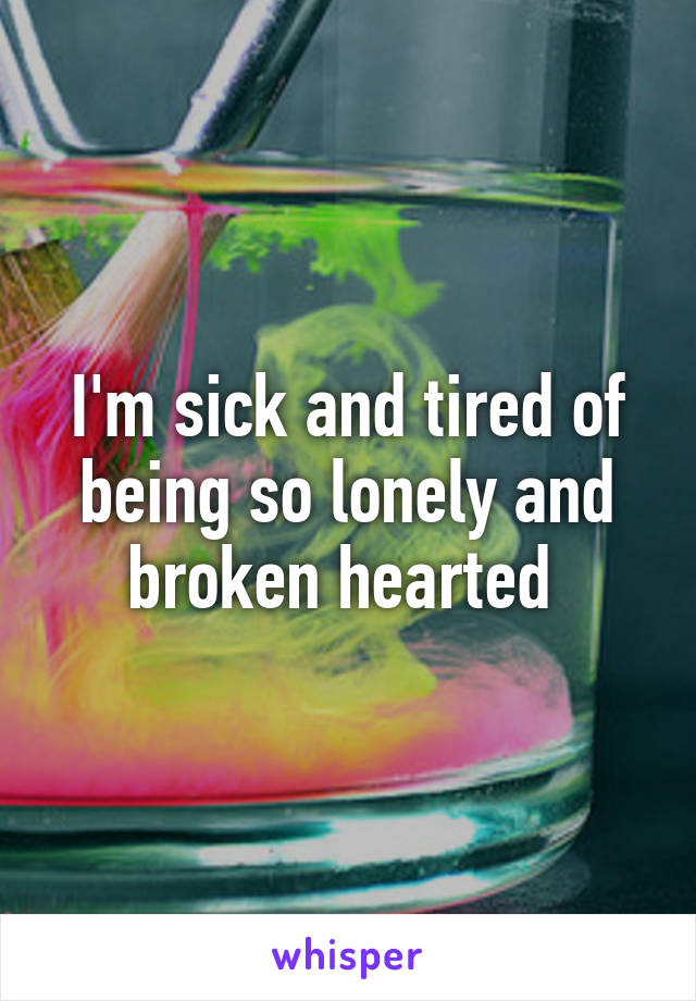 I'm sick and tired of being so lonely and broken hearted 