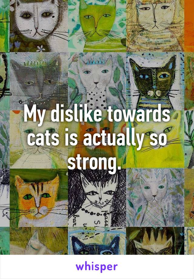 My dislike towards cats is actually so strong. 