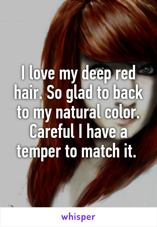 I love my deep red hair. So glad to back to my natural color. Careful I have a temper to match it. 
