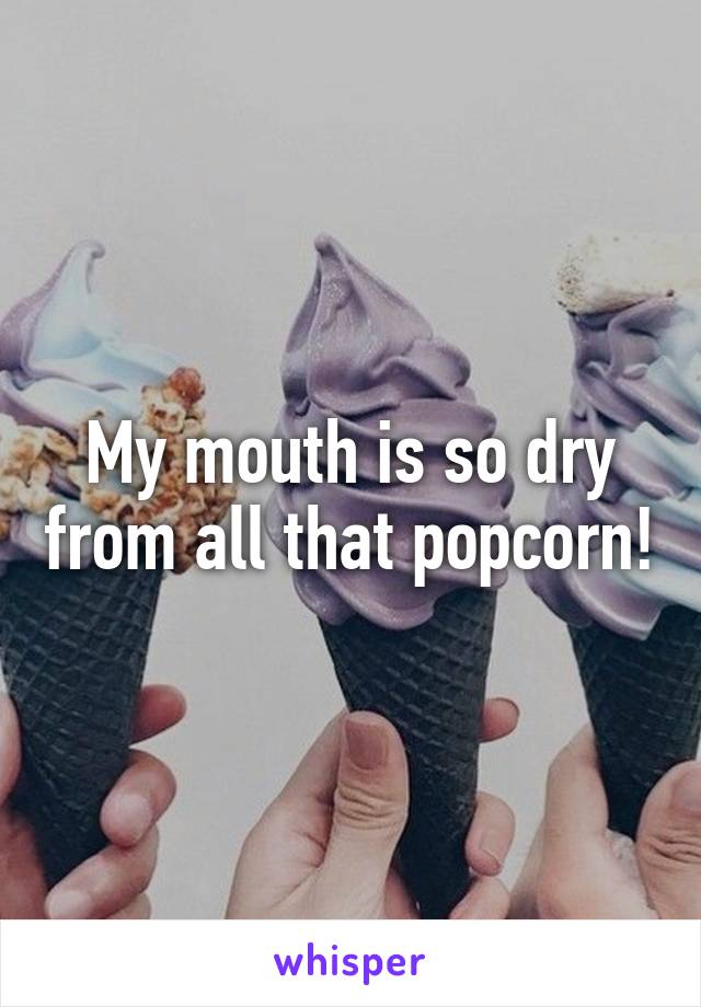 My mouth is so dry from all that popcorn!