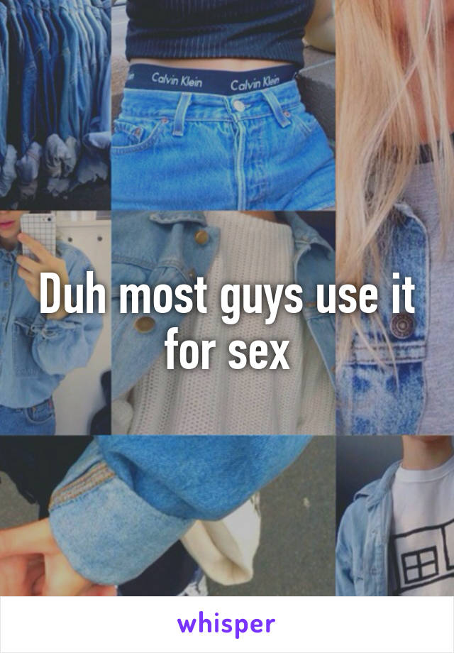 Duh most guys use it for sex