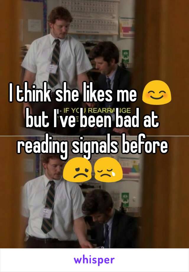 I think she likes me 😊 but I've been bad at reading signals before 😞😢