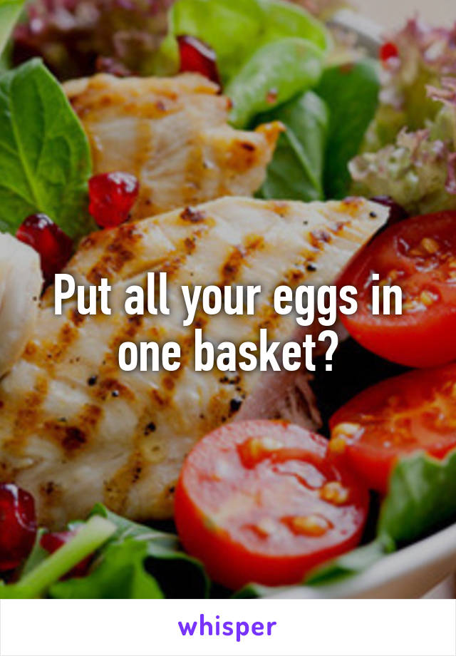 Put all your eggs in one basket?