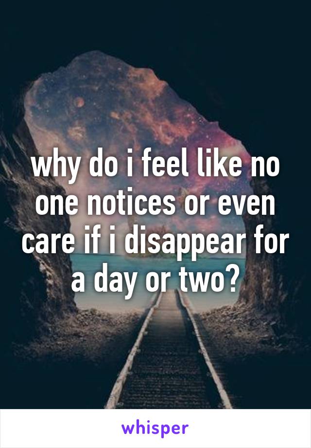 why do i feel like no one notices or even care if i disappear for a day or two?