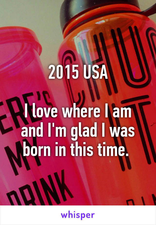 2015 USA

I love where I am and I'm glad I was born in this time. 
