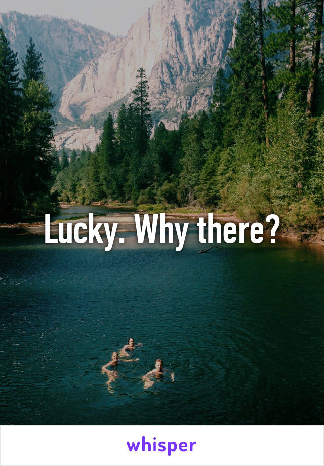 Lucky. Why there?